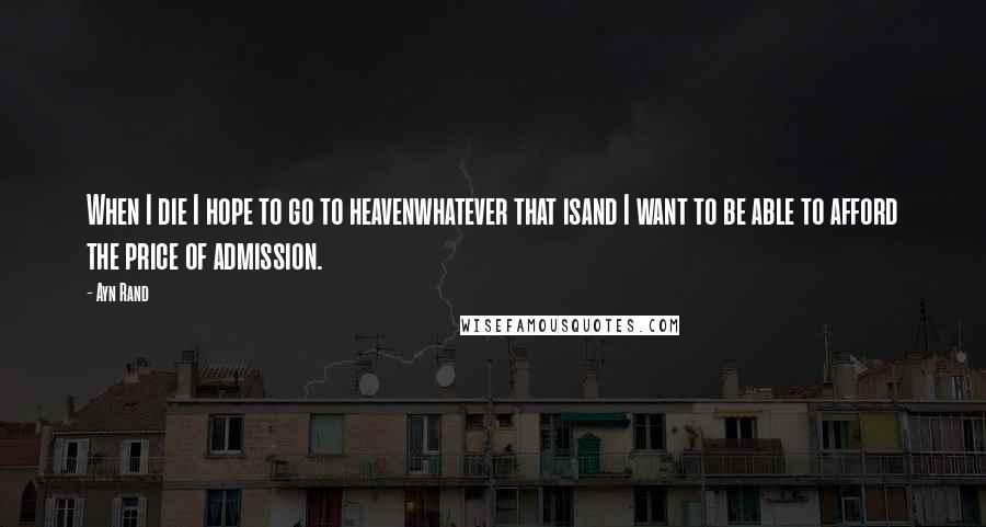 Ayn Rand Quotes: When I die I hope to go to heavenwhatever that isand I want to be able to afford the price of admission.