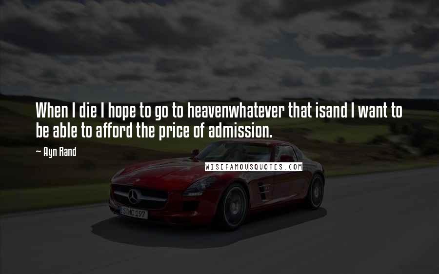 Ayn Rand Quotes: When I die I hope to go to heavenwhatever that isand I want to be able to afford the price of admission.