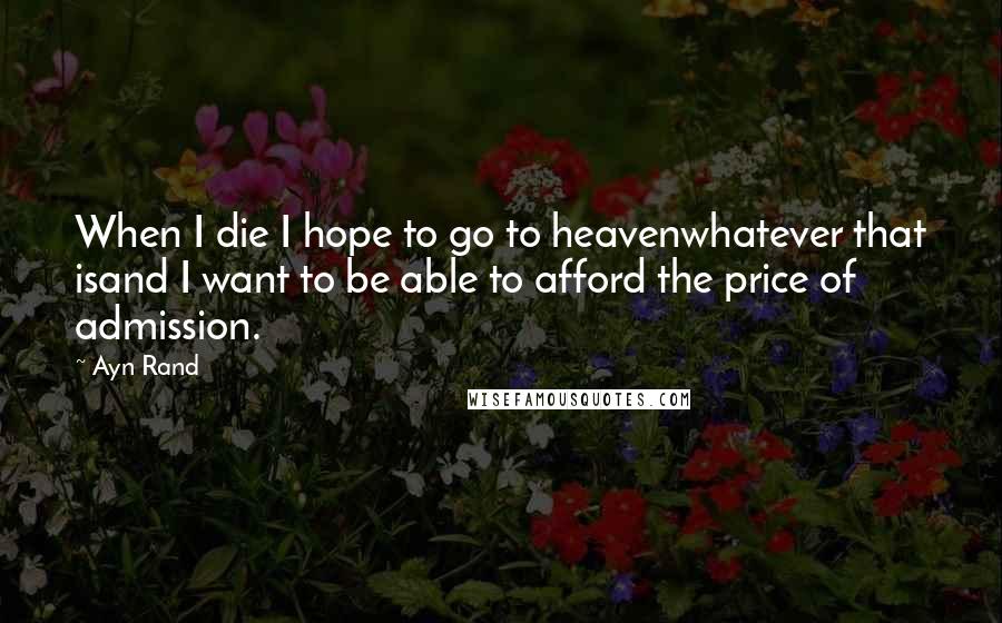 Ayn Rand Quotes: When I die I hope to go to heavenwhatever that isand I want to be able to afford the price of admission.