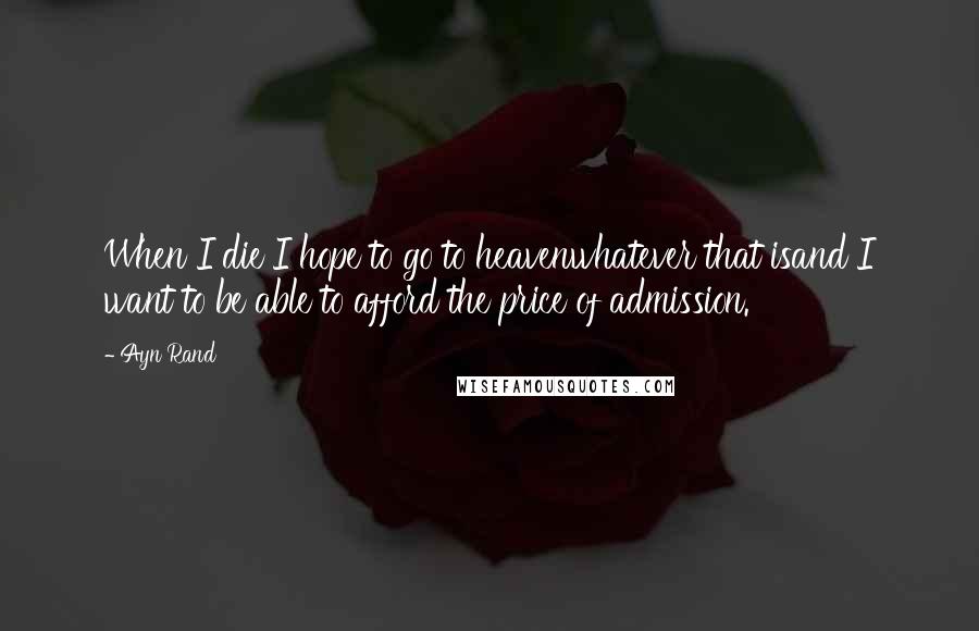 Ayn Rand Quotes: When I die I hope to go to heavenwhatever that isand I want to be able to afford the price of admission.