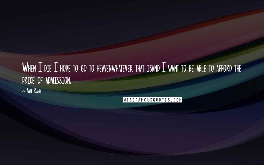 Ayn Rand Quotes: When I die I hope to go to heavenwhatever that isand I want to be able to afford the price of admission.