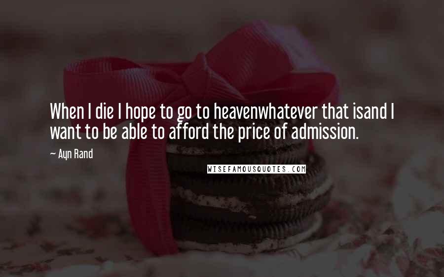 Ayn Rand Quotes: When I die I hope to go to heavenwhatever that isand I want to be able to afford the price of admission.