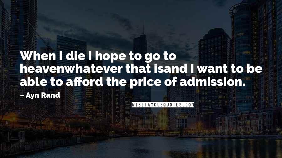 Ayn Rand Quotes: When I die I hope to go to heavenwhatever that isand I want to be able to afford the price of admission.