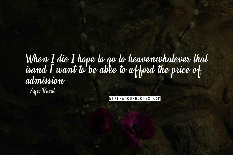 Ayn Rand Quotes: When I die I hope to go to heavenwhatever that isand I want to be able to afford the price of admission.