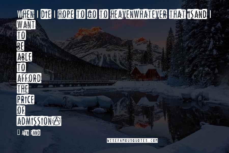 Ayn Rand Quotes: When I die I hope to go to heavenwhatever that isand I want to be able to afford the price of admission.