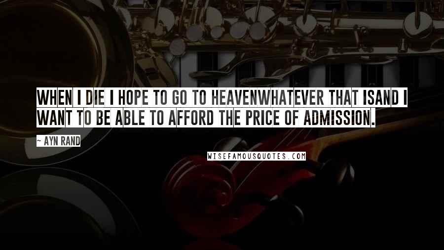 Ayn Rand Quotes: When I die I hope to go to heavenwhatever that isand I want to be able to afford the price of admission.