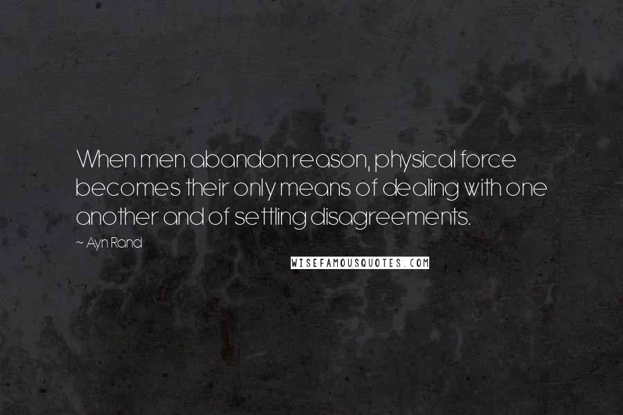 Ayn Rand Quotes: When men abandon reason, physical force becomes their only means of dealing with one another and of settling disagreements.