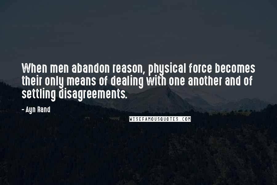 Ayn Rand Quotes: When men abandon reason, physical force becomes their only means of dealing with one another and of settling disagreements.