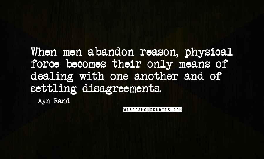 Ayn Rand Quotes: When men abandon reason, physical force becomes their only means of dealing with one another and of settling disagreements.