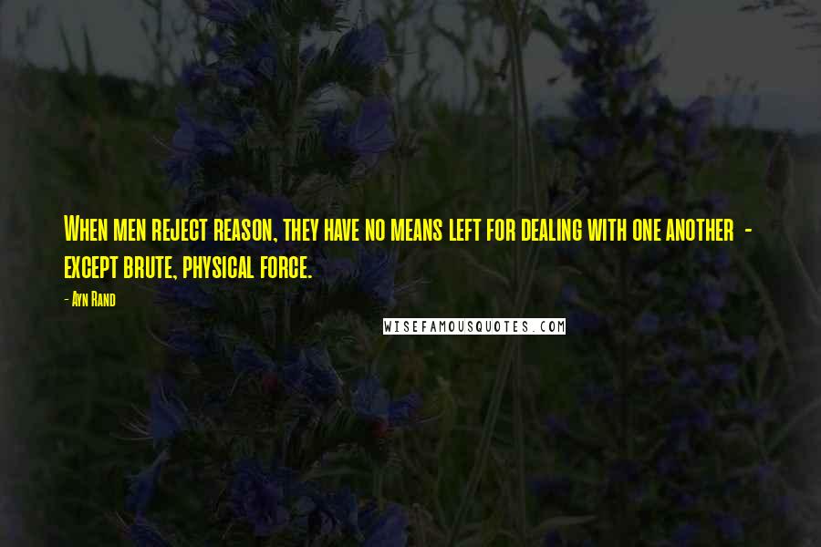 Ayn Rand Quotes: When men reject reason, they have no means left for dealing with one another  -  except brute, physical force.