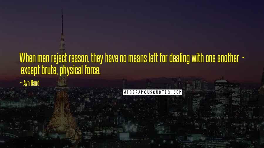 Ayn Rand Quotes: When men reject reason, they have no means left for dealing with one another  -  except brute, physical force.