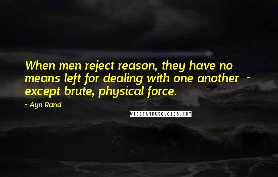 Ayn Rand Quotes: When men reject reason, they have no means left for dealing with one another  -  except brute, physical force.