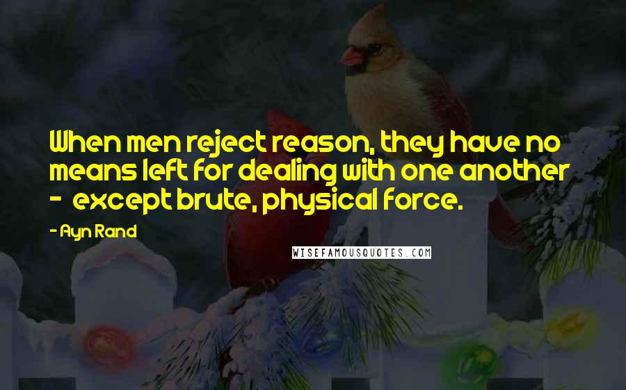 Ayn Rand Quotes: When men reject reason, they have no means left for dealing with one another  -  except brute, physical force.