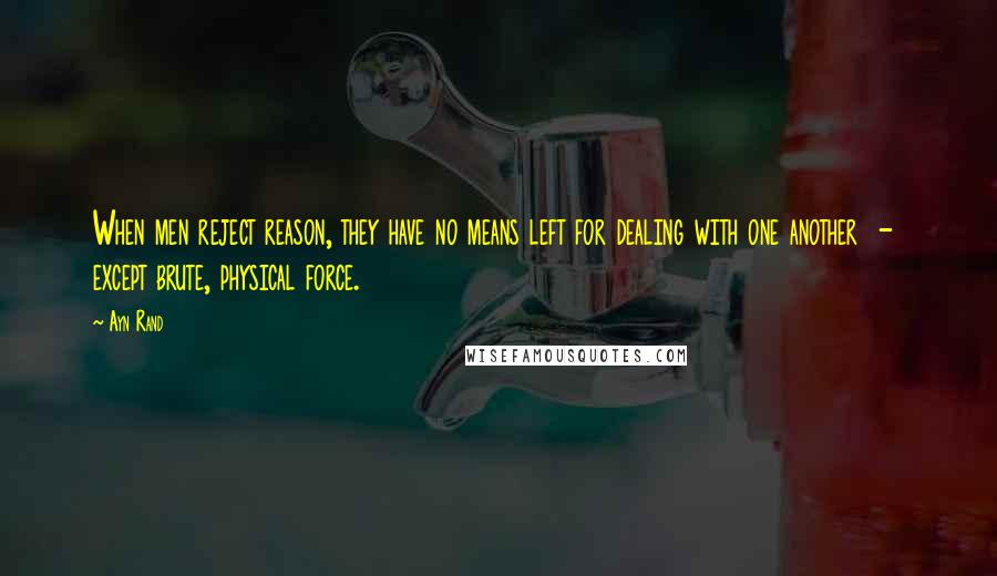 Ayn Rand Quotes: When men reject reason, they have no means left for dealing with one another  -  except brute, physical force.
