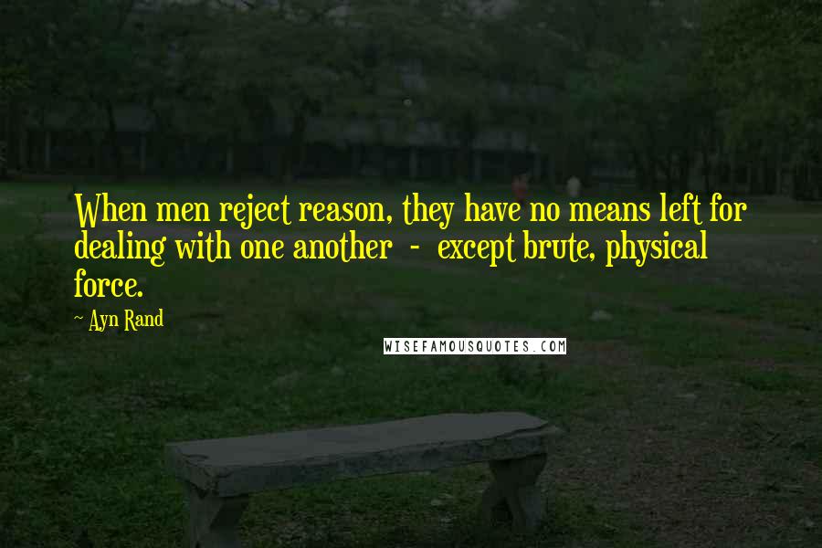 Ayn Rand Quotes: When men reject reason, they have no means left for dealing with one another  -  except brute, physical force.