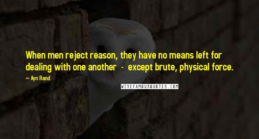 Ayn Rand Quotes: When men reject reason, they have no means left for dealing with one another  -  except brute, physical force.