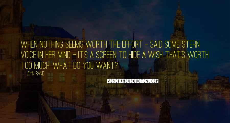 Ayn Rand Quotes: When nothing seems worth the effort - said some stern voice in her mind - it's a screen to hide a wish that's worth too much; what do you want?