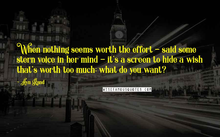 Ayn Rand Quotes: When nothing seems worth the effort - said some stern voice in her mind - it's a screen to hide a wish that's worth too much; what do you want?