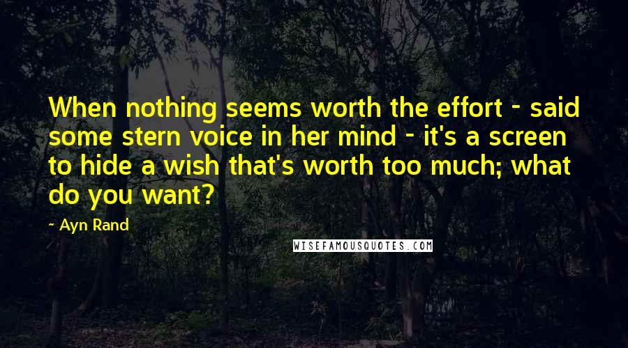 Ayn Rand Quotes: When nothing seems worth the effort - said some stern voice in her mind - it's a screen to hide a wish that's worth too much; what do you want?