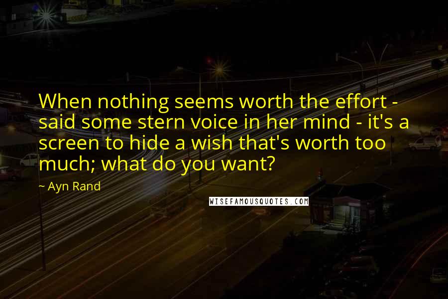 Ayn Rand Quotes: When nothing seems worth the effort - said some stern voice in her mind - it's a screen to hide a wish that's worth too much; what do you want?