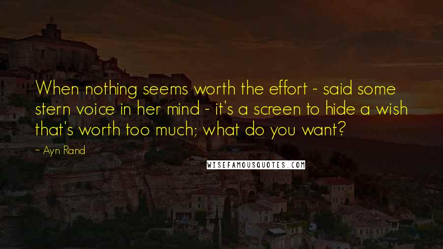 Ayn Rand Quotes: When nothing seems worth the effort - said some stern voice in her mind - it's a screen to hide a wish that's worth too much; what do you want?
