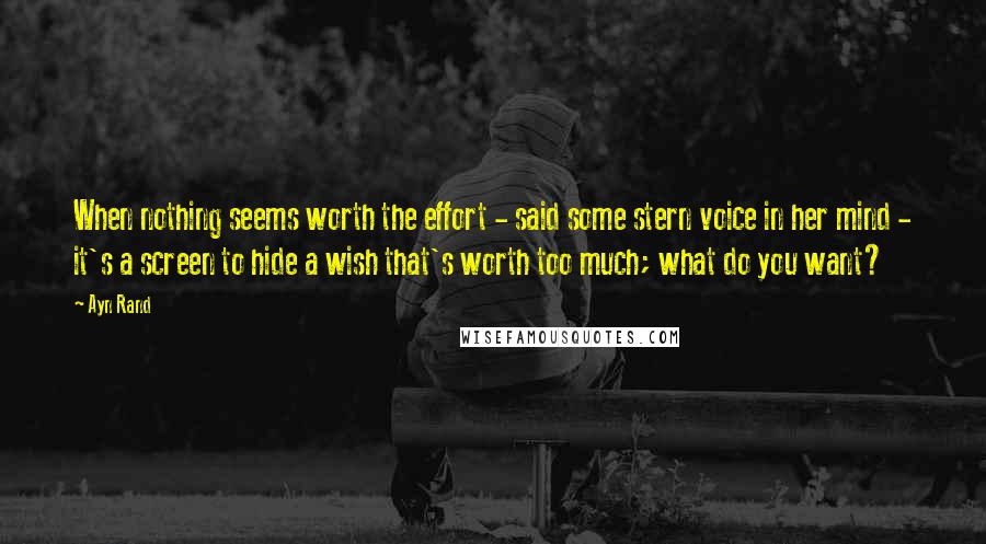 Ayn Rand Quotes: When nothing seems worth the effort - said some stern voice in her mind - it's a screen to hide a wish that's worth too much; what do you want?