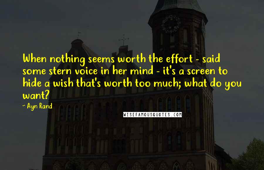 Ayn Rand Quotes: When nothing seems worth the effort - said some stern voice in her mind - it's a screen to hide a wish that's worth too much; what do you want?