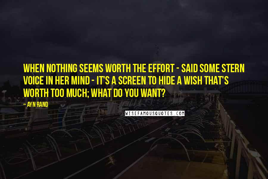 Ayn Rand Quotes: When nothing seems worth the effort - said some stern voice in her mind - it's a screen to hide a wish that's worth too much; what do you want?