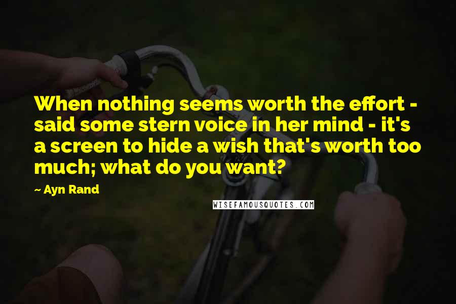 Ayn Rand Quotes: When nothing seems worth the effort - said some stern voice in her mind - it's a screen to hide a wish that's worth too much; what do you want?