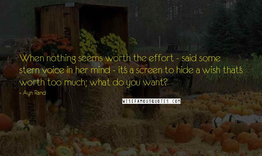 Ayn Rand Quotes: When nothing seems worth the effort - said some stern voice in her mind - it's a screen to hide a wish that's worth too much; what do you want?