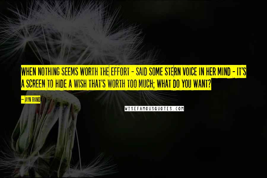 Ayn Rand Quotes: When nothing seems worth the effort - said some stern voice in her mind - it's a screen to hide a wish that's worth too much; what do you want?