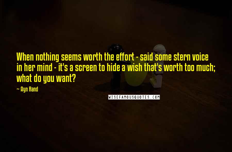 Ayn Rand Quotes: When nothing seems worth the effort - said some stern voice in her mind - it's a screen to hide a wish that's worth too much; what do you want?