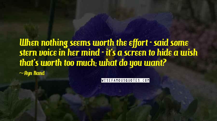 Ayn Rand Quotes: When nothing seems worth the effort - said some stern voice in her mind - it's a screen to hide a wish that's worth too much; what do you want?