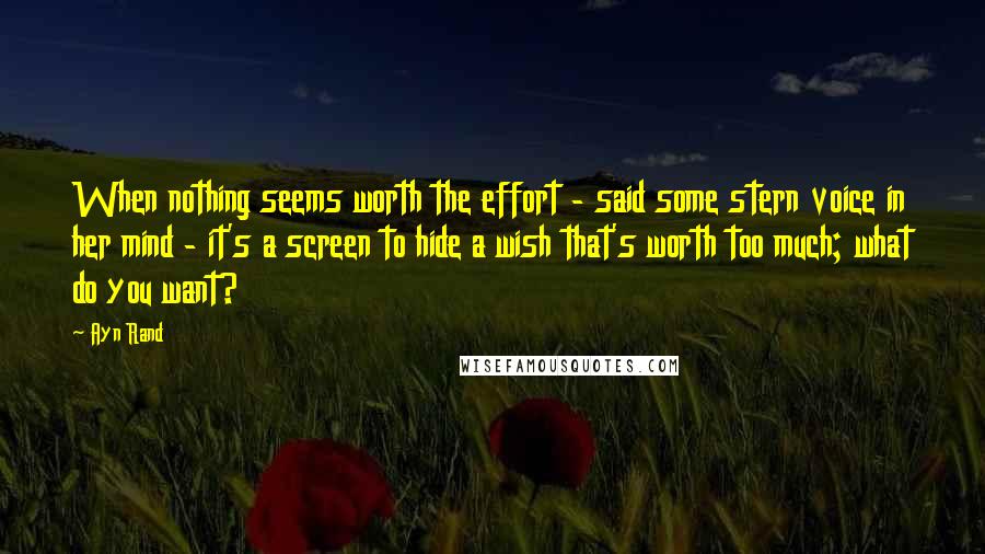 Ayn Rand Quotes: When nothing seems worth the effort - said some stern voice in her mind - it's a screen to hide a wish that's worth too much; what do you want?