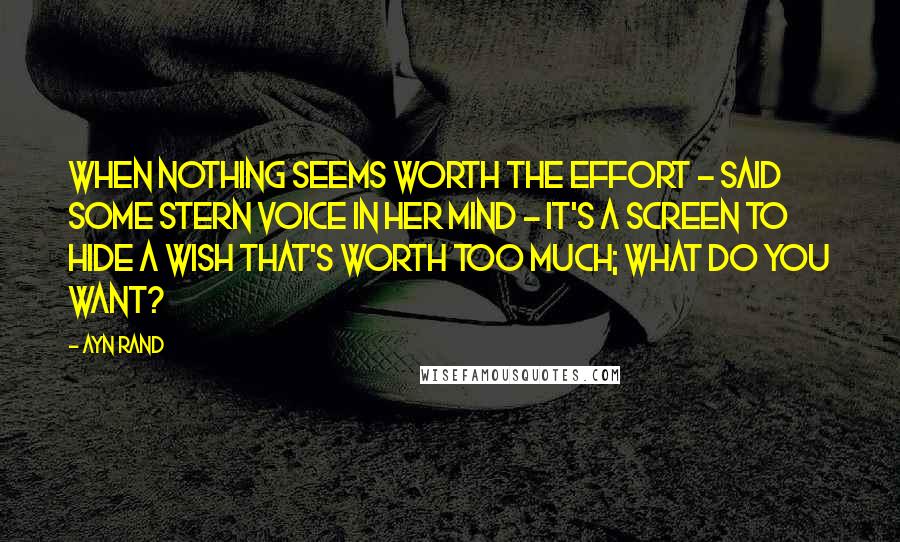 Ayn Rand Quotes: When nothing seems worth the effort - said some stern voice in her mind - it's a screen to hide a wish that's worth too much; what do you want?