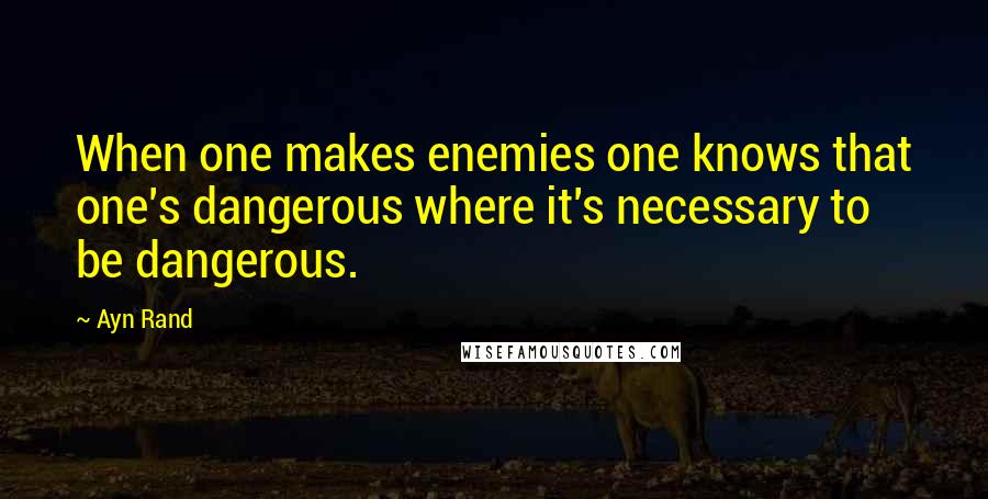 Ayn Rand Quotes: When one makes enemies one knows that one's dangerous where it's necessary to be dangerous.