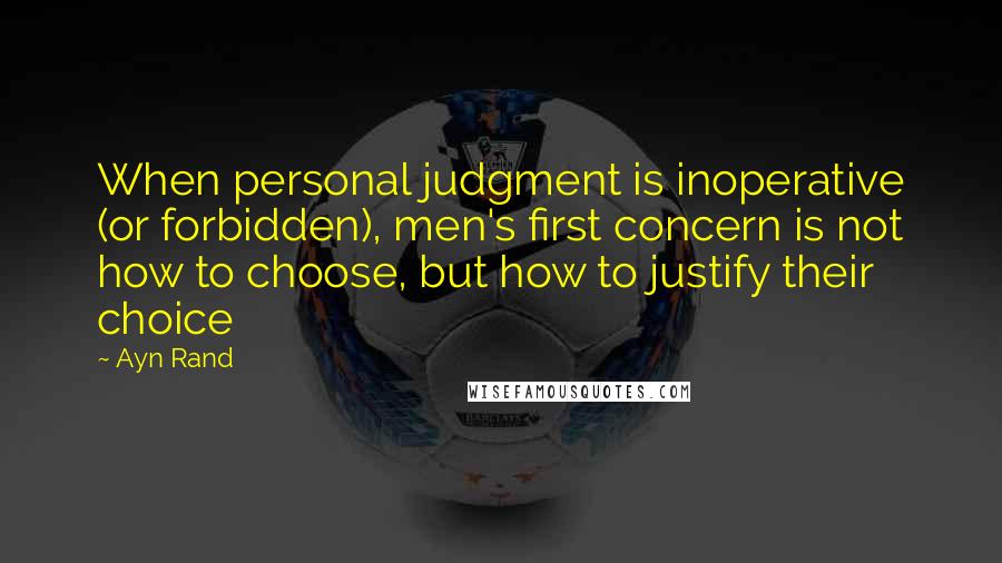 Ayn Rand Quotes: When personal judgment is inoperative (or forbidden), men's first concern is not how to choose, but how to justify their choice