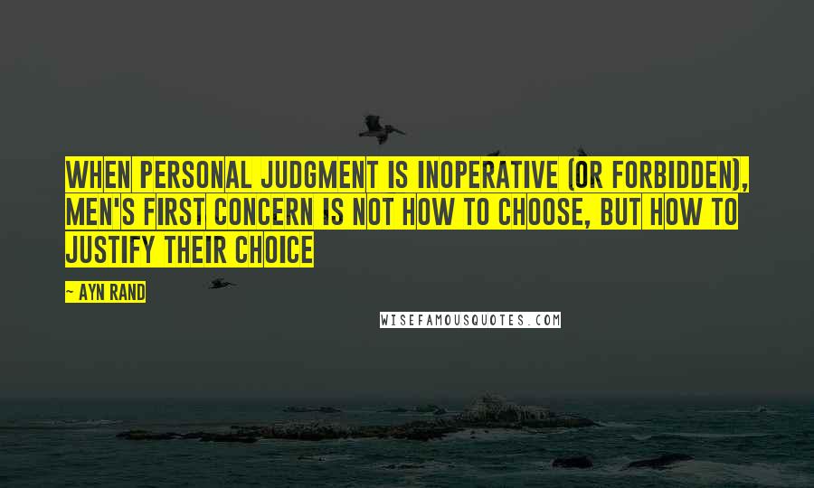 Ayn Rand Quotes: When personal judgment is inoperative (or forbidden), men's first concern is not how to choose, but how to justify their choice