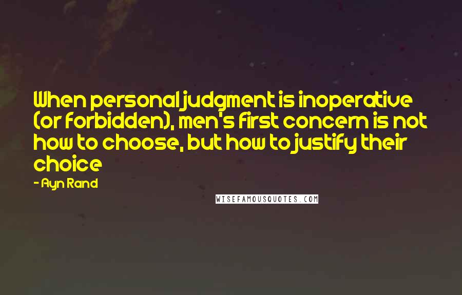 Ayn Rand Quotes: When personal judgment is inoperative (or forbidden), men's first concern is not how to choose, but how to justify their choice