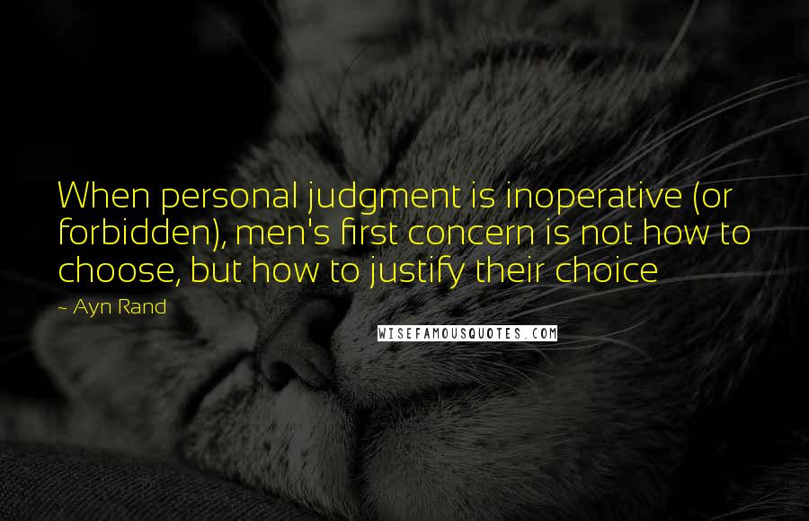 Ayn Rand Quotes: When personal judgment is inoperative (or forbidden), men's first concern is not how to choose, but how to justify their choice