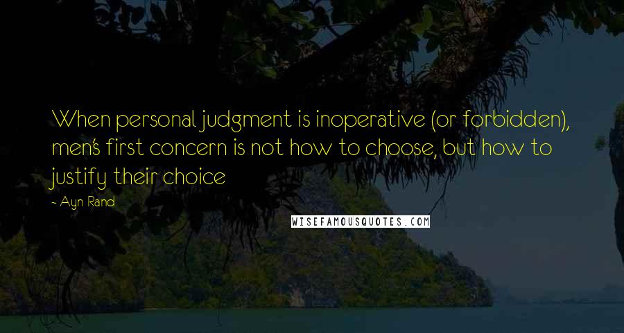 Ayn Rand Quotes: When personal judgment is inoperative (or forbidden), men's first concern is not how to choose, but how to justify their choice