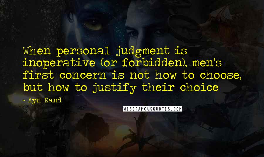 Ayn Rand Quotes: When personal judgment is inoperative (or forbidden), men's first concern is not how to choose, but how to justify their choice