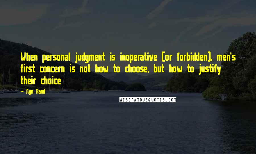 Ayn Rand Quotes: When personal judgment is inoperative (or forbidden), men's first concern is not how to choose, but how to justify their choice