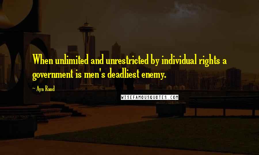 Ayn Rand Quotes: When unlimited and unrestricted by individual rights a government is men's deadliest enemy.