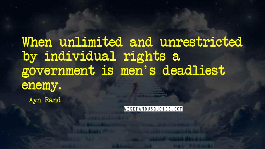 Ayn Rand Quotes: When unlimited and unrestricted by individual rights a government is men's deadliest enemy.