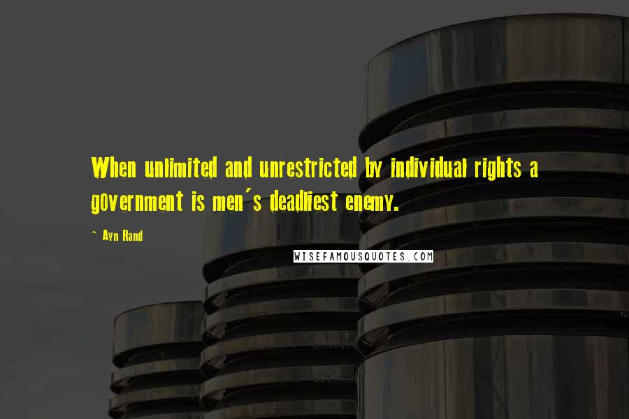 Ayn Rand Quotes: When unlimited and unrestricted by individual rights a government is men's deadliest enemy.