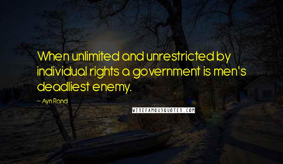 Ayn Rand Quotes: When unlimited and unrestricted by individual rights a government is men's deadliest enemy.