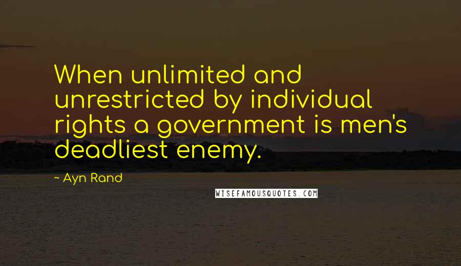 Ayn Rand Quotes: When unlimited and unrestricted by individual rights a government is men's deadliest enemy.