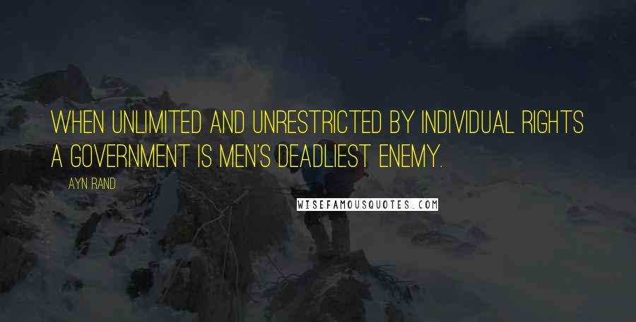 Ayn Rand Quotes: When unlimited and unrestricted by individual rights a government is men's deadliest enemy.