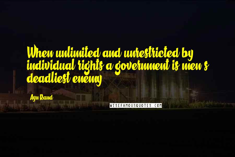 Ayn Rand Quotes: When unlimited and unrestricted by individual rights a government is men's deadliest enemy.